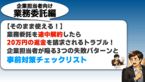 【そのまま使える!】業務委託を途中解約したら20万円の返金を請求されるトラブルが!企業担当者が陥る3つの失敗パターンと事前対策チェックリスト 業務委託トラブル