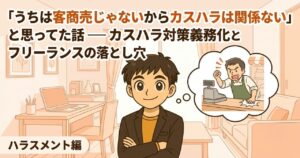 「うちは客商売じゃないからカスハラは関係ない」と思ってた話 ― カスハラ対策義務化とフリーランスの落とし穴 カスハラとフリーランス